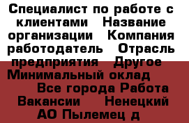 Специалист по работе с клиентами › Название организации ­ Компания-работодатель › Отрасль предприятия ­ Другое › Минимальный оклад ­ 18 000 - Все города Работа » Вакансии   . Ненецкий АО,Пылемец д.